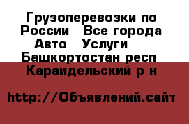 Грузоперевозки по России - Все города Авто » Услуги   . Башкортостан респ.,Караидельский р-н